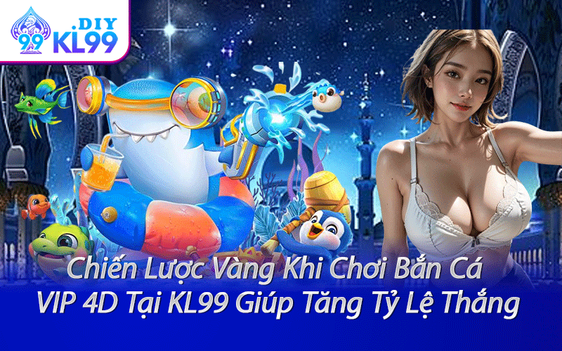 Chiến Lược Vàng Khi Chơi Bắn Cá VIP 4D Tại KL99 Giúp Tăng Tỷ Lệ Thắng