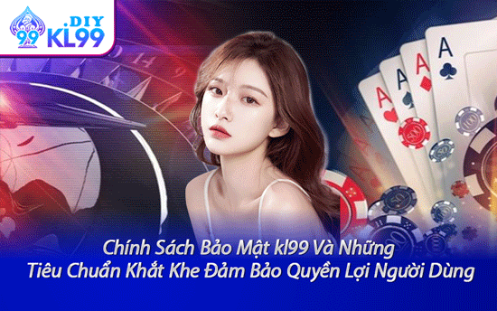Chính Sách Bảo Mật kl99 Và Những Tiêu Chuẩn Khắt Khe Đảm Bảo Quyền Lợi Người Dùng