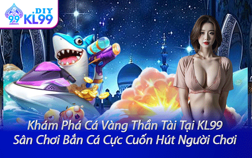 Khám Phá Cá Vàng Thần Tài Tại KL99 – Sân Chơi Bắn Cá Cực Cuốn Hút Người Chơi