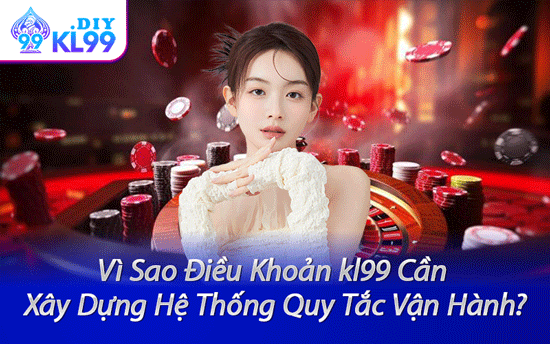 Vì Sao Điều Khoản kl99 Cần Xây Dựng Hệ Thống Quy Tắc Vận Hành?
